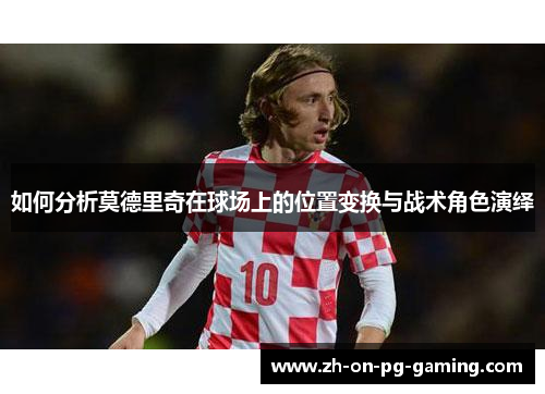如何分析莫德里奇在球场上的位置变换与战术角色演绎