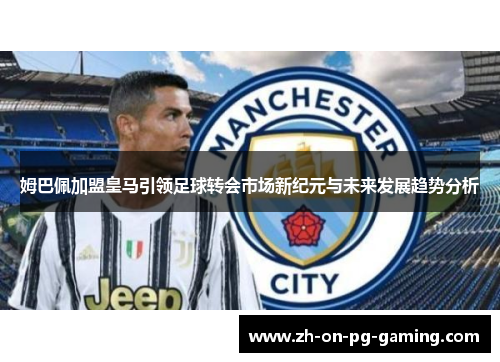 姆巴佩加盟皇马引领足球转会市场新纪元与未来发展趋势分析