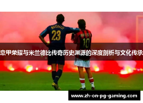 意甲荣耀与米兰德比传奇历史渊源的深度剖析与文化传承