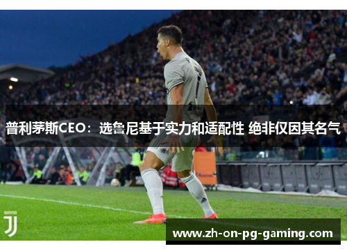 普利茅斯CEO：选鲁尼基于实力和适配性 绝非仅因其名气