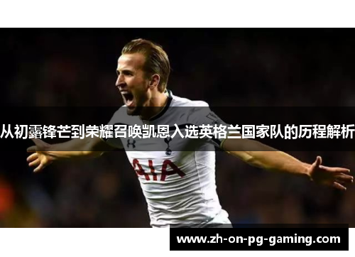 从初露锋芒到荣耀召唤凯恩入选英格兰国家队的历程解析