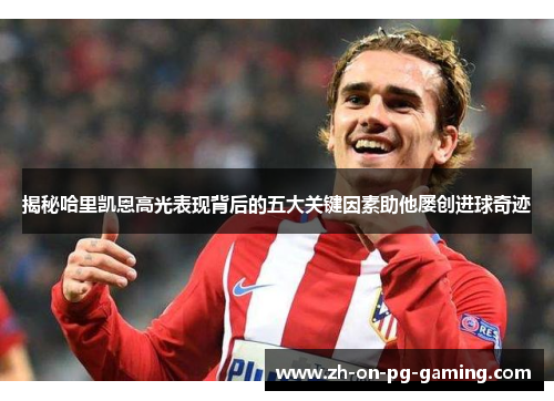 揭秘哈里凯恩高光表现背后的五大关键因素助他屡创进球奇迹