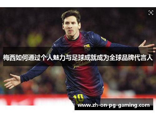 梅西如何通过个人魅力与足球成就成为全球品牌代言人