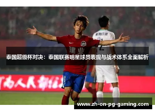 泰国超级杯对决：泰国联赛明星球员表现与战术体系全面解析