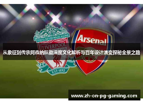 从象征到传承阿森纳队徽深度文化解析与百年设计演变探秘全景之路