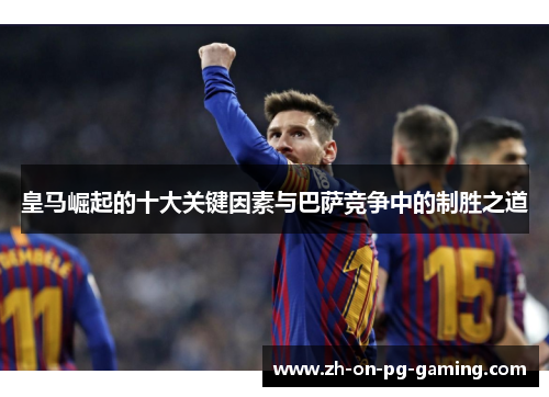 皇马崛起的十大关键因素与巴萨竞争中的制胜之道