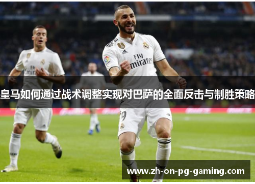 皇马如何通过战术调整实现对巴萨的全面反击与制胜策略