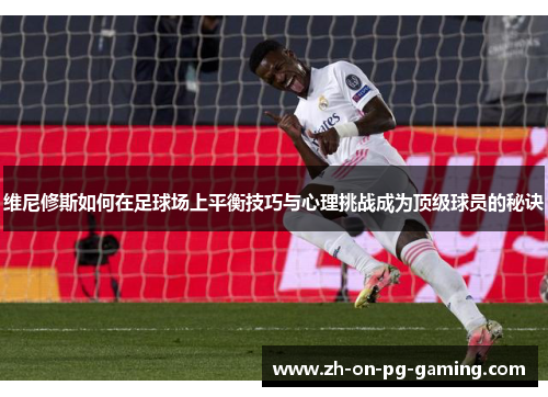维尼修斯如何在足球场上平衡技巧与心理挑战成为顶级球员的秘诀