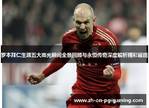 罗本拜仁生涯五大高光瞬间全景回顾与永恒传奇深度解析精彩展现