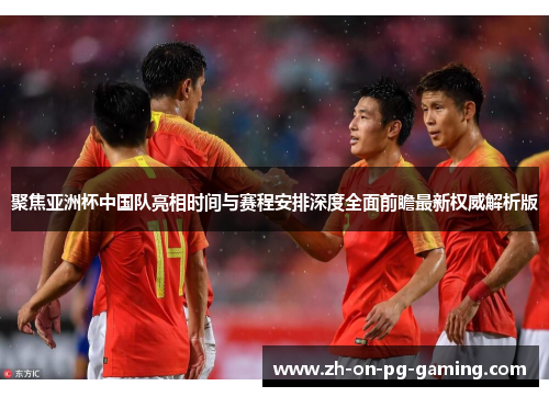 聚焦亚洲杯中国队亮相时间与赛程安排深度全面前瞻最新权威解析版