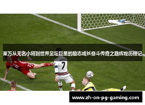 莱万从无名小将到世界足坛巨星的励志成长奋斗传奇之路辉煌历程记