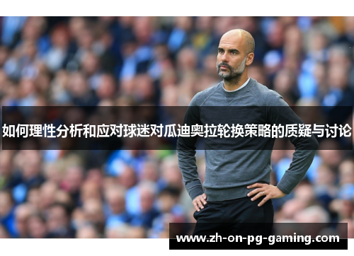 如何理性分析和应对球迷对瓜迪奥拉轮换策略的质疑与讨论