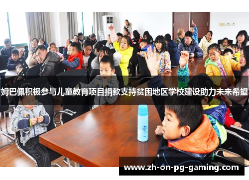 姆巴佩积极参与儿童教育项目捐款支持贫困地区学校建设助力未来希望