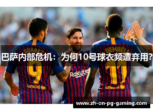 巴萨内部危机：为何10号球衣频遭弃用？