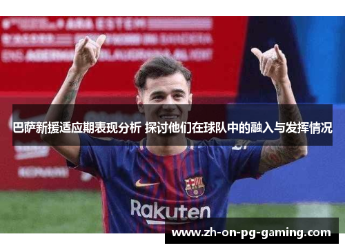 巴萨新援适应期表现分析 探讨他们在球队中的融入与发挥情况