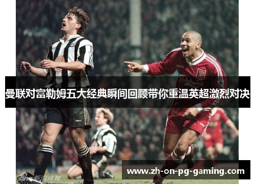 曼联对富勒姆五大经典瞬间回顾带你重温英超激烈对决