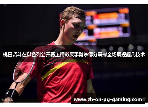 桃田贤斗在以色列公开赛上精彩反手劈杀得分震撼全场展现超凡技术