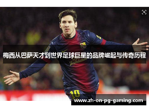 梅西从巴萨天才到世界足球巨星的品牌崛起与传奇历程