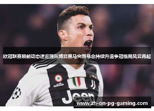 欧冠联赛最新动态速览强队博弈黑马突围悬念持续升温争冠格局风云再起