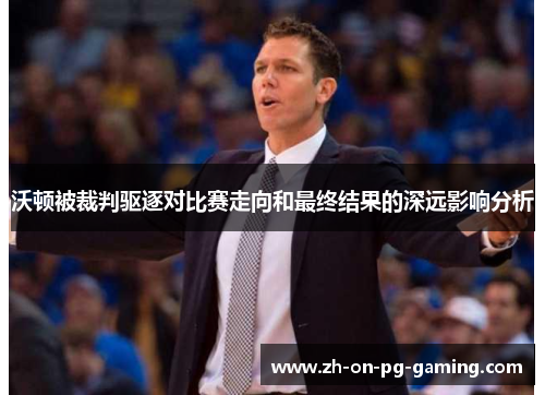 沃顿被裁判驱逐对比赛走向和最终结果的深远影响分析