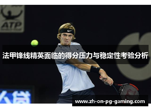 法甲锋线精英面临的得分压力与稳定性考验分析
