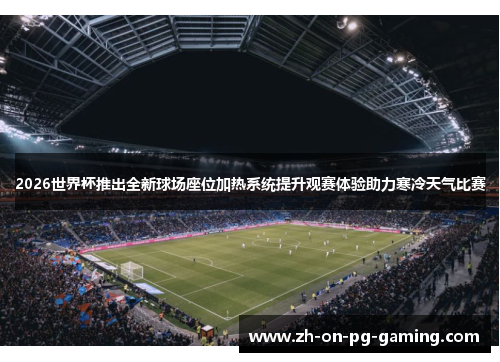 2026世界杯推出全新球场座位加热系统提升观赛体验助力寒冷天气比赛