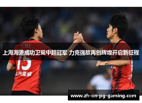 上海海港成功卫冕中超冠军 力克强敌再创辉煌开启新征程