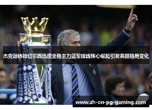 杰克逊转投切尔西迅速坐稳主力蓝军锋线核心崛起引发英超格局变化