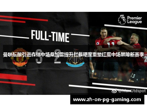 曼联酝酿引进森林中场桑加雷提升拦截硬度重塑红魔中场屏障新赛季