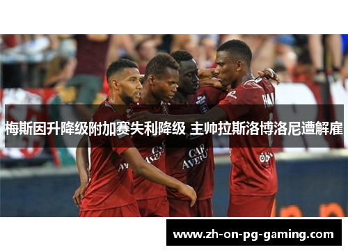 梅斯因升降级附加赛失利降级 主帅拉斯洛博洛尼遭解雇