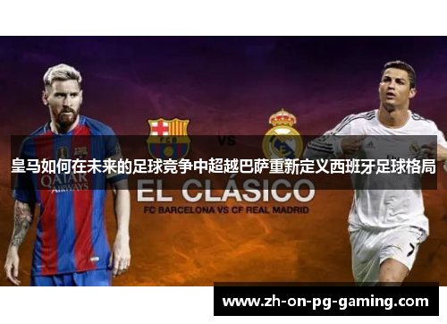 皇马如何在未来的足球竞争中超越巴萨重新定义西班牙足球格局