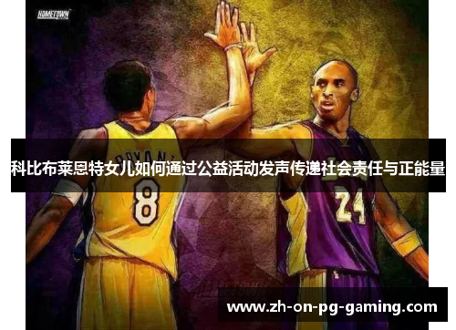 科比布莱恩特女儿如何通过公益活动发声传递社会责任与正能量