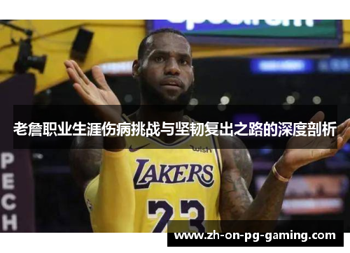 老詹职业生涯伤病挑战与坚韧复出之路的深度剖析