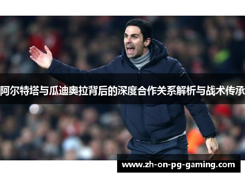阿尔特塔与瓜迪奥拉背后的深度合作关系解析与战术传承
